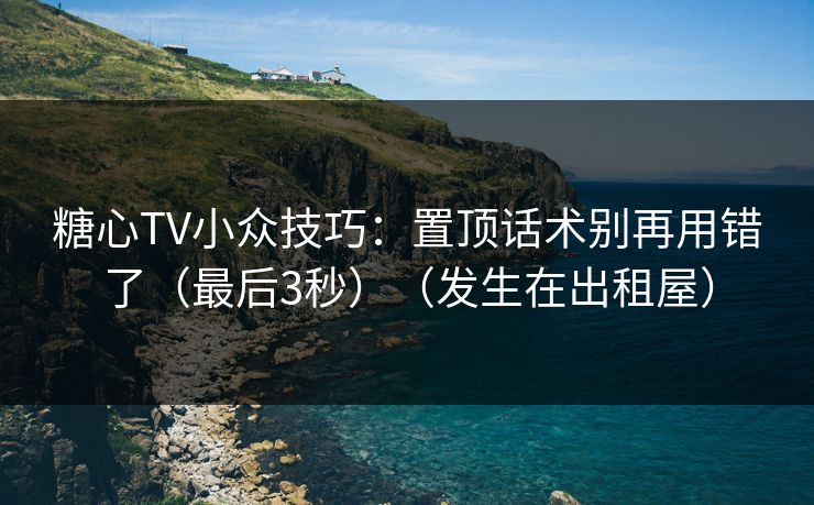 糖心TV小众技巧：置顶话术别再用错了（最后3秒）（发生在出租屋）