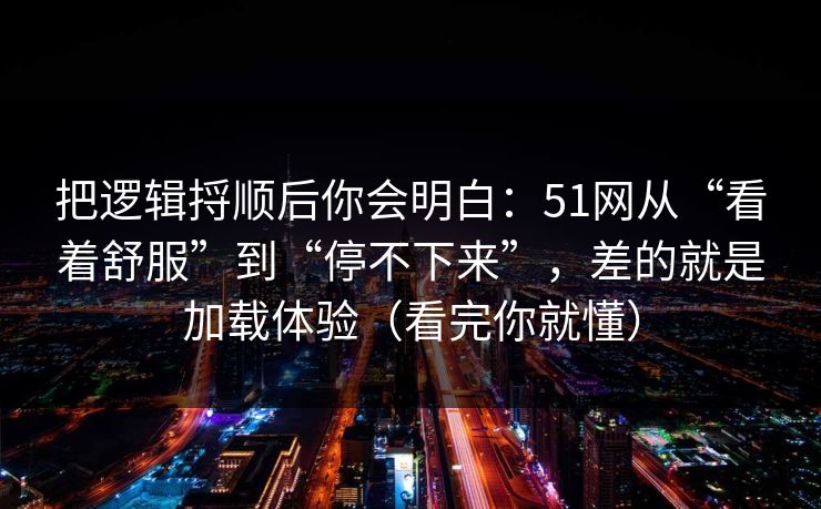 把逻辑捋顺后你会明白：51网从“看着舒服”到“停不下来”，差的就是加载体验（看完你就懂）